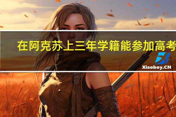 在阿克苏上三年学籍能参加高考吗