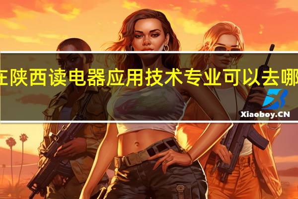 在陕西读电器应用技术专业可以去哪些学校