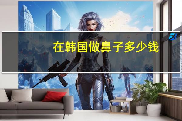 在韩国做鼻子多少钱？韩国人整容普遍吗