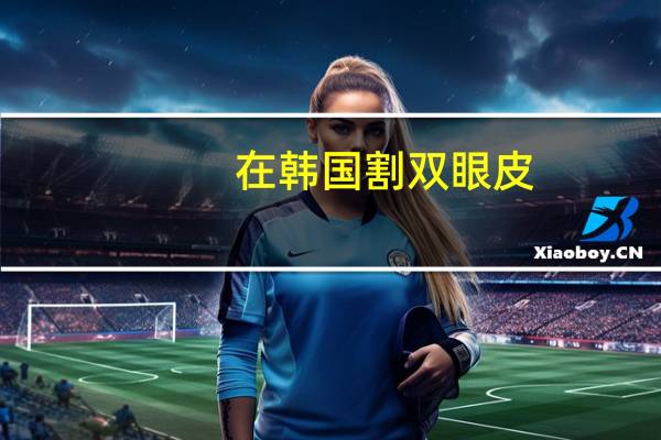 在韩国割双眼皮，去韩国割双眼皮哪家医院最好求推荐好的医院，谢谢