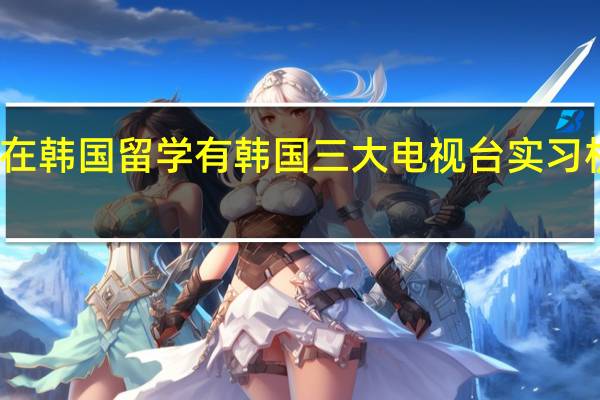 在韩国留学有韩国三大电视台实习机会吗