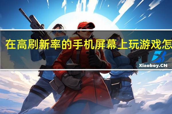 在高刷新率的手机屏幕上玩游戏怎么样？