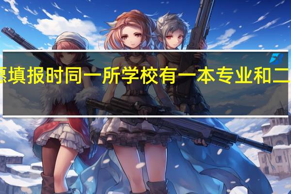 在高考平行志愿填报时同一所学校有一本专业和二本专业可以都填吗15