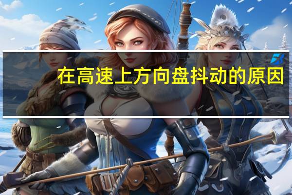 在高速上方向盘抖动的原因（高速方向盘抖动的原因）