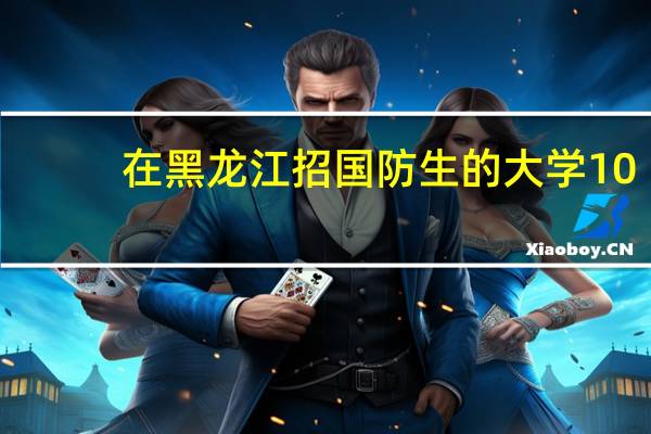 在黑龙江招国防生的大学10