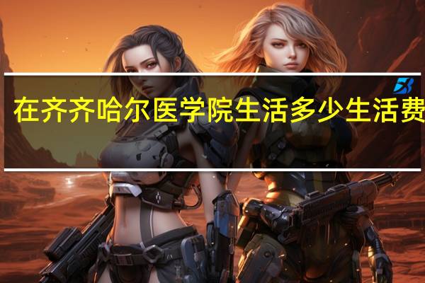 在齐齐哈尔医学院生活多少生活费合适