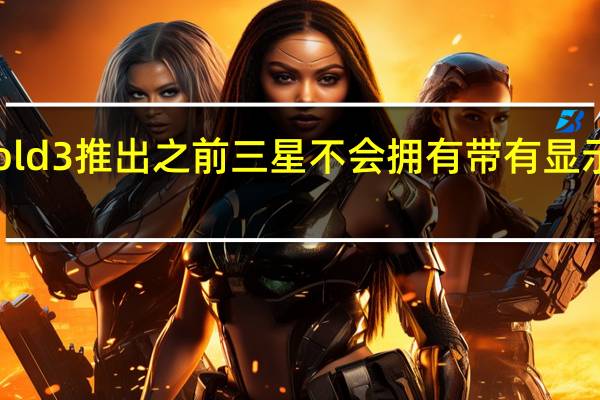 在GalaxyZFold3推出之前 三星不会拥有带有显示屏下摄像头的设备
