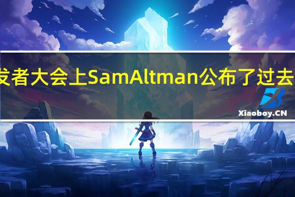 在OpenAI的首次开发者大会上SamAltman公布了过去一年中OpenAI的骄人成绩