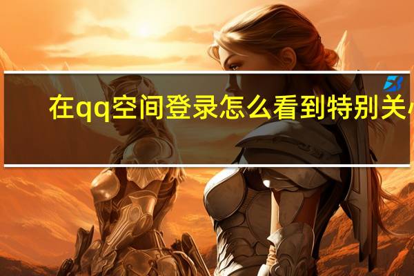 在qq空间登录怎么看到特别关心（qq空间登录特别关心）