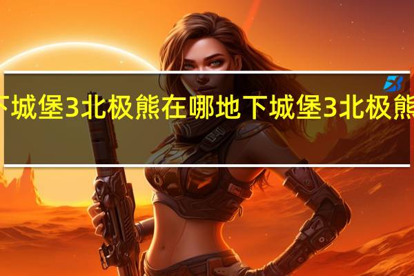 地下城堡3北极熊在哪 地下城堡3北极熊位置一览