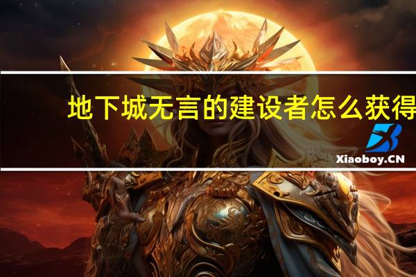 地下城无言的建设者怎么获得（无言的建设者怎么获得）