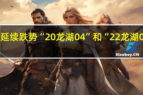 地产债延续跌势“20龙湖04”和“22龙湖04”均跌18%