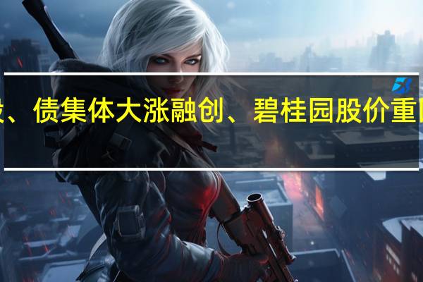 地产股、债集体大涨融创、碧桂园股价重回1港元上方