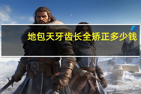 地包天 牙齿长全 矫正多少钱(地包天牙齿矫正要多少钱)