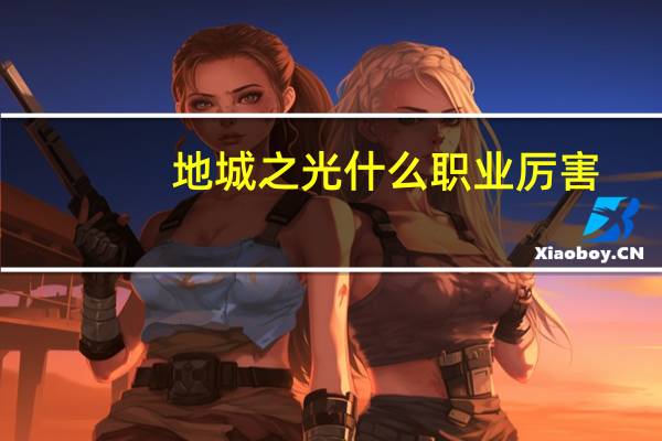 地城之光什么职业厉害（地城之光职业分析）