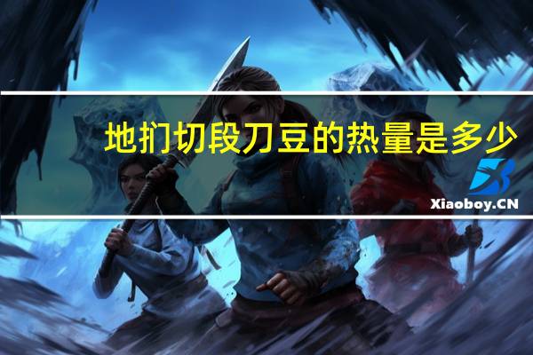 地扪 切段刀豆的热量是多少