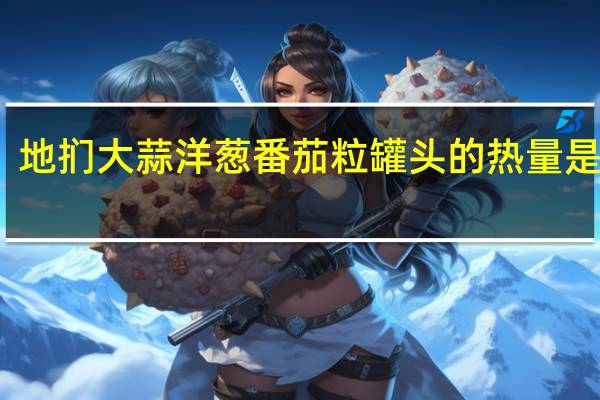 地扪 大蒜洋葱番茄粒罐头的热量是多少