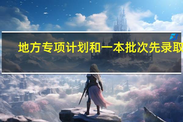 地方专项计划和一本批次先录取吗