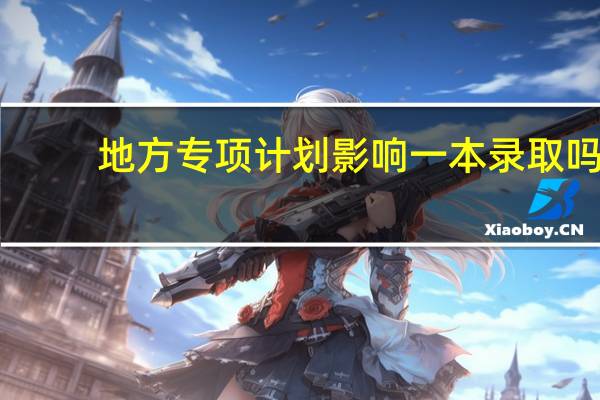 地方专项计划影响一本录取吗