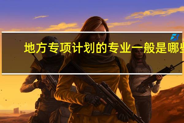地方专项计划的专业一般是哪些?