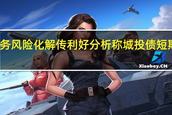 地方债务风险化解传利好分析称城投债短期迎投资机会