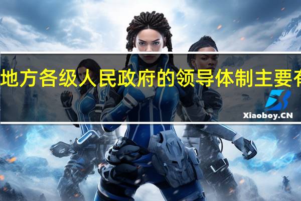 地方各级人民政府的领导体制主要有哪些（我国地方各级人民政府的领导体制是）