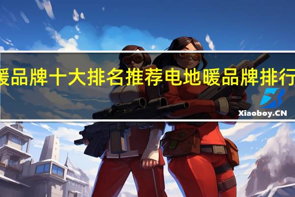 地暖品牌十大排名推荐 电地暖品牌排行榜前十名