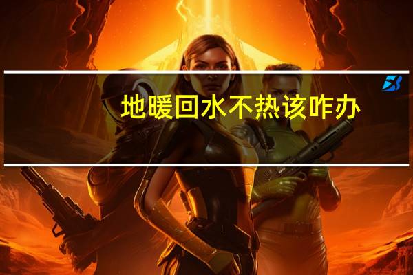 地暖回水不热该咋办