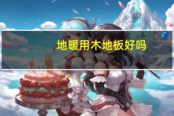 地暖用木地板好吗?（地暖用木地板好）
