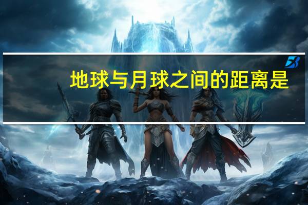 地球与月球之间的距离是（地球与月球之间的距离）