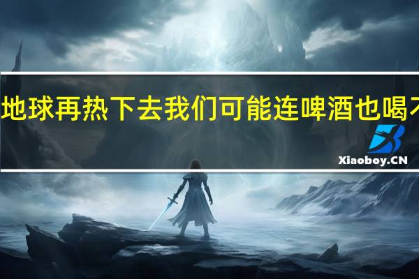 地球再热下去我们可能连啤酒也喝不到了？ 到底什么情况呢
