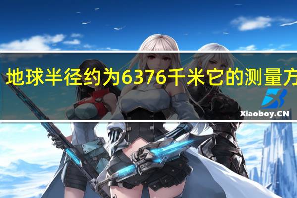 地球半径约为6376千米 它的测量方法是(地球半径)