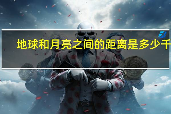 地球和月亮之间的距离是多少千米（地球和月亮之间的距离是多少）