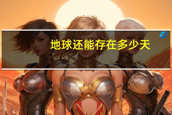 地球还能存在多少天(地球还能存在多少年)