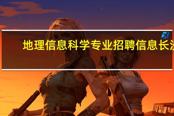 地理信息科学专业招聘信息长沙(地理信息科学专业招聘)