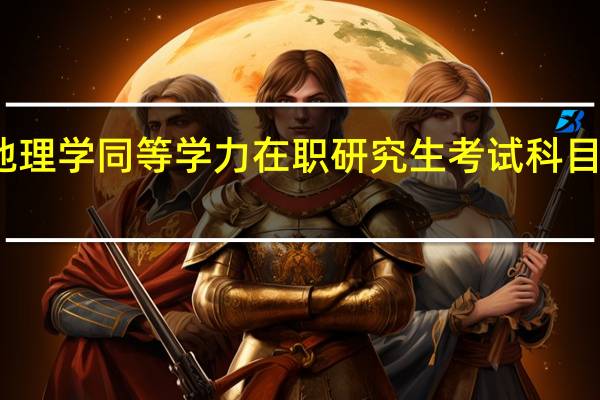 地理学同等学力在职研究生考试科目有哪些