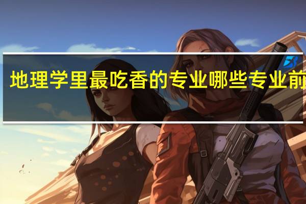 地理学里最吃香的专业哪些专业前景好