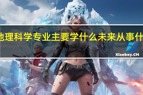 地理科学专业主要学什么 未来从事什么工作