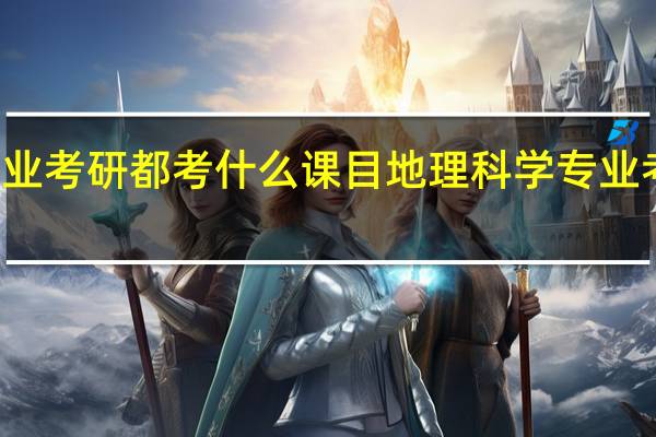 地理科学专业考研都考什么课目地理科学专业考研都考哪些课目