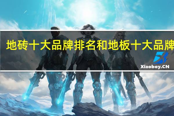 地砖十大品牌排名和地板十大品牌排名