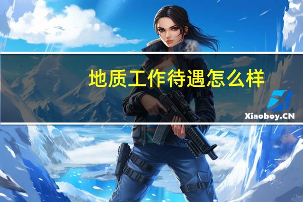 地质工作待遇怎么样