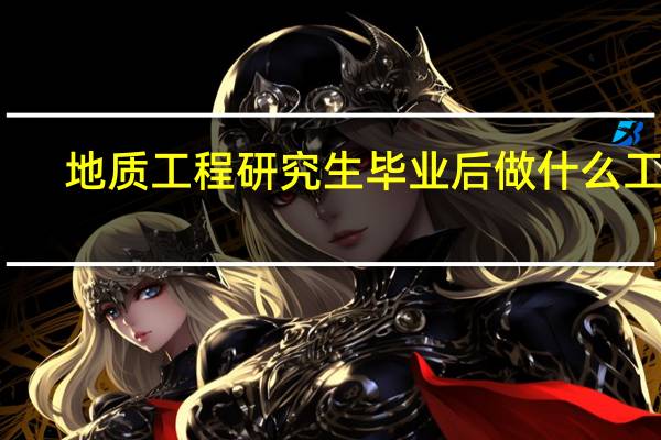 地质工程研究生毕业后做什么工作