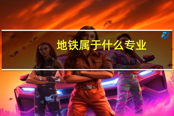 地铁属于什么专业，大学上什么专业可用到