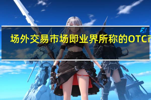 场外交易市场即业界所称的OTC市场(场外交易)