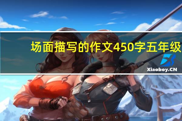 场面描写的作文450字五年级（场面描写的作文400字）