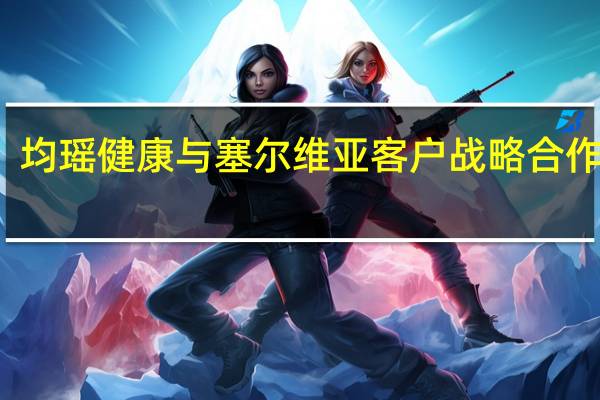均瑶健康与塞尔维亚客户战略合作签约