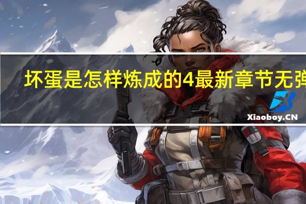 坏蛋是怎样炼成的4最新章节无弹窗（坏蛋是怎样炼成的开拍）