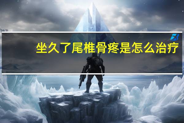 坐久了尾椎骨疼是怎么治疗（坐久了尾椎骨疼是怎么回事）