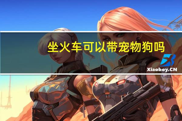 坐火车可以带宠物狗吗