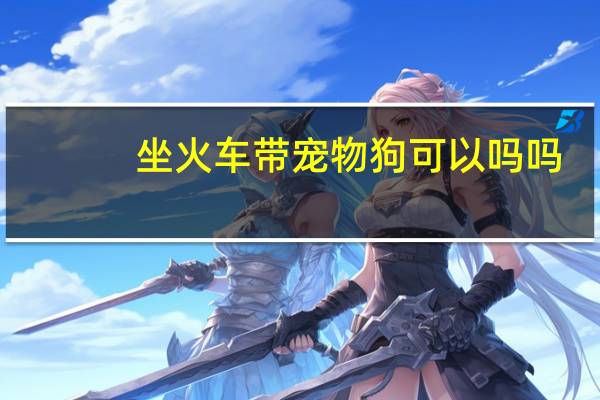 坐火车带宠物狗可以吗吗